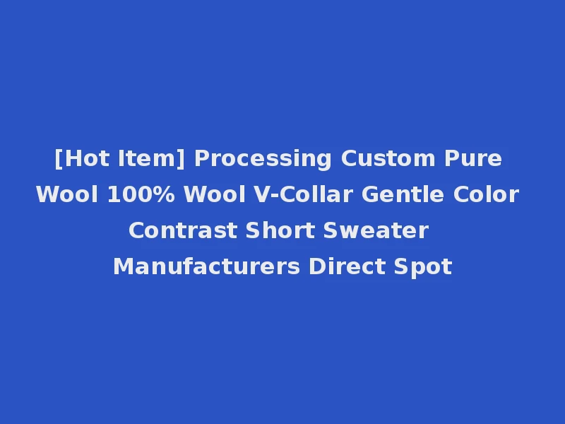 [Hot Item] Processing Custom Pure Wool 100% Wool V-Collar Gentle Color Contrast Short Sweater Manufacturers Direct Spot