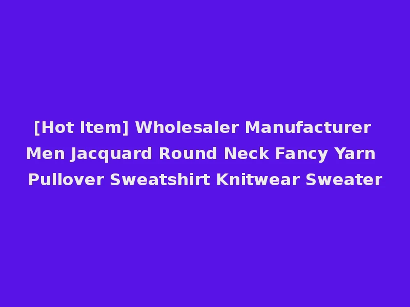 [Hot Item] Wholesaler Manufacturer Men Jacquard Round Neck Fancy Yarn Pullover Sweatshirt Knitwear Sweater