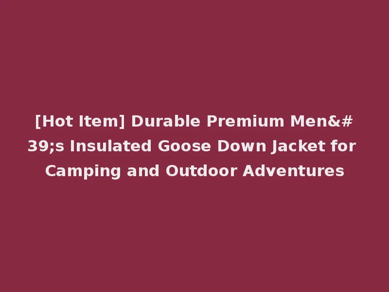 [Hot Item] Durable Premium Men's Insulated Goose Down Jacket for Camping and Outdoor Adventures