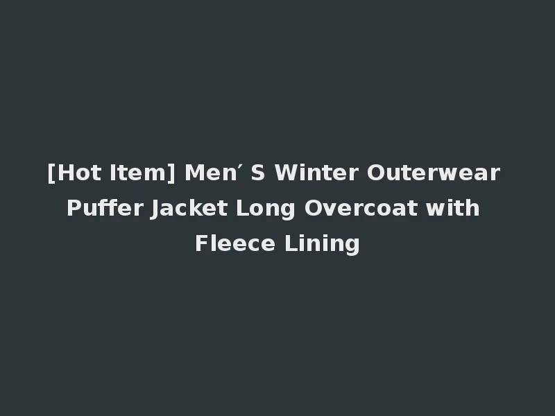 [Hot Item] Men′ S Winter Outerwear Puffer Jacket Long Overcoat with Fleece Lining