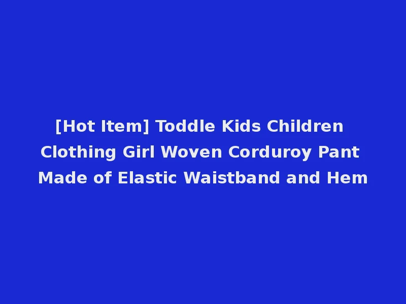[Hot Item] Toddle Kids Children Clothing Girl Woven Corduroy Pant Made of Elastic Waistband and Hem
