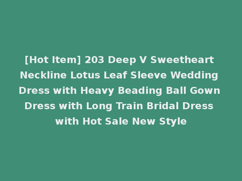 [Hot Item] 203 Deep V Sweetheart Neckline Lotus Leaf Sleeve Wedding Dress with Heavy Beading Ball Gown Dress with Long Train Bridal Dress with Hot Sale New Style