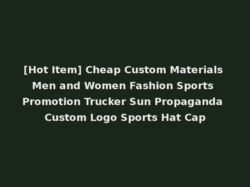 [Hot Item] Cheap Custom Materials Men and Women Fashion Sports Promotion Trucker Sun Propaganda Custom Logo Sports Hat Cap