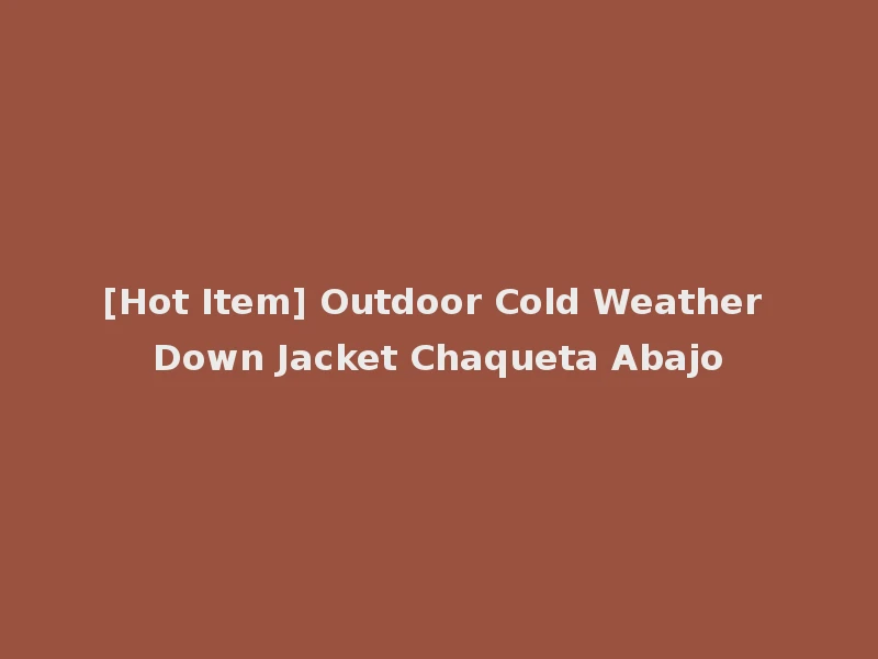 [Hot Item] Outdoor Cold Weather Down Jacket Chaqueta Abajo
