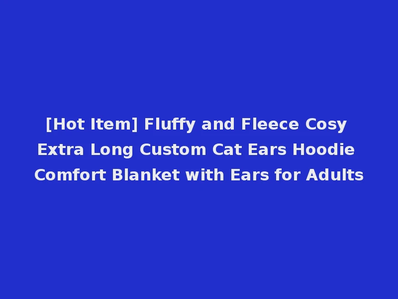 [Hot Item] Fluffy and Fleece Cosy Extra Long Custom Cat Ears Hoodie Comfort Blanket with Ears for Adults