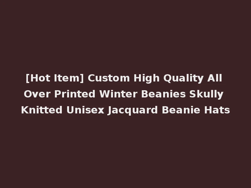 [Hot Item] Custom High Quality All Over Printed Winter Beanies Skully Knitted Unisex Jacquard Beanie Hats