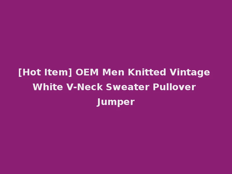 [Hot Item] OEM Men Knitted Vintage White V-Neck Sweater Pullover Jumper