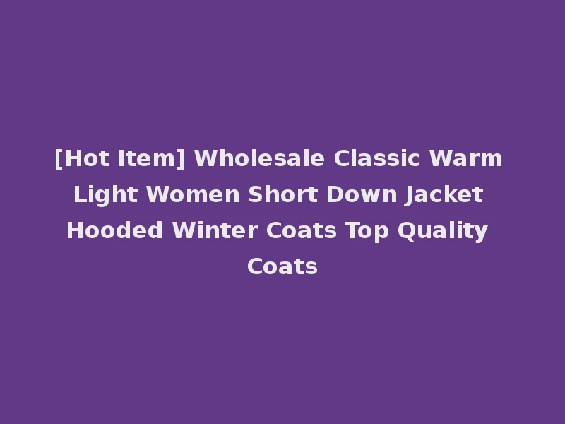 [Hot Item] Wholesale Classic Warm Light Women Short Down Jacket Hooded Winter Coats Top Quality Coats