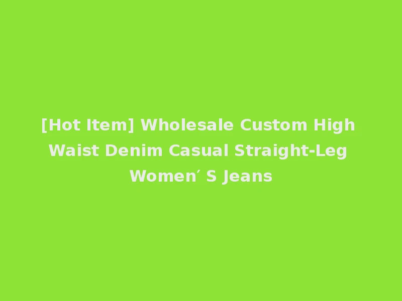 [Hot Item] Wholesale Custom High Waist Denim Casual Straight-Leg Women′ S Jeans