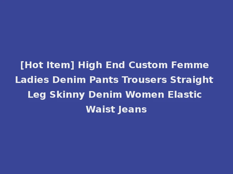 [Hot Item] High End Custom Femme Ladies Denim Pants Trousers Straight Leg Skinny Denim Women Elastic Waist Jeans
