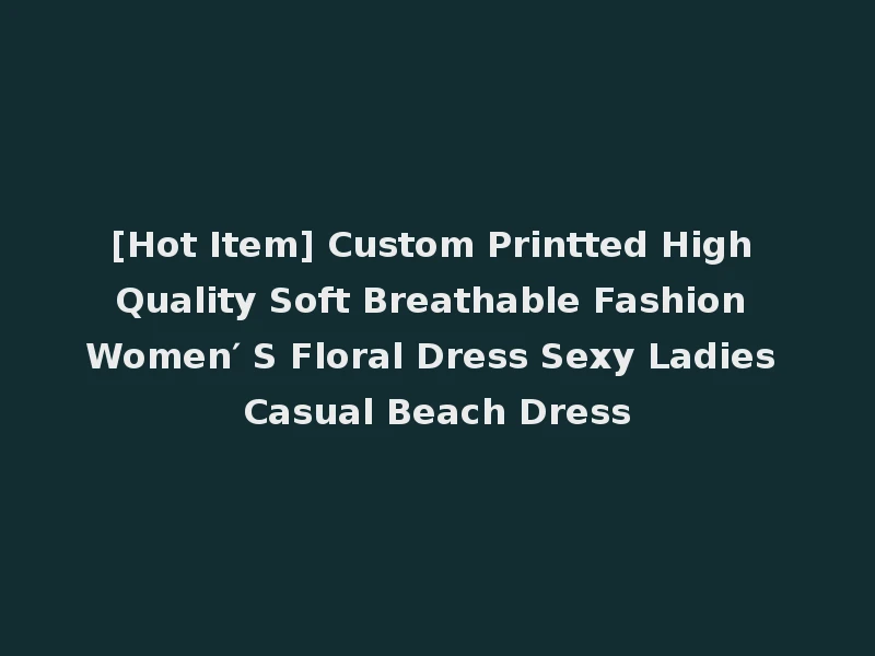 [Hot Item] Custom Printted High Quality Soft Breathable Fashion Women′ S Floral Dress Sexy Ladies Casual Beach Dress