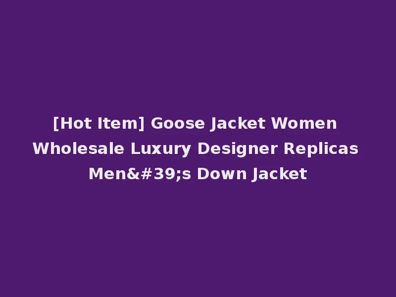 [Hot Item] Goose Jacket Women Wholesale Luxury Designer Replicas Men's Down Jacket