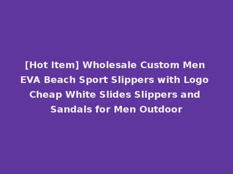 [Hot Item] Wholesale Custom Men EVA Beach Sport Slippers with Logo Cheap White Slides Slippers and Sandals for Men Outdoor