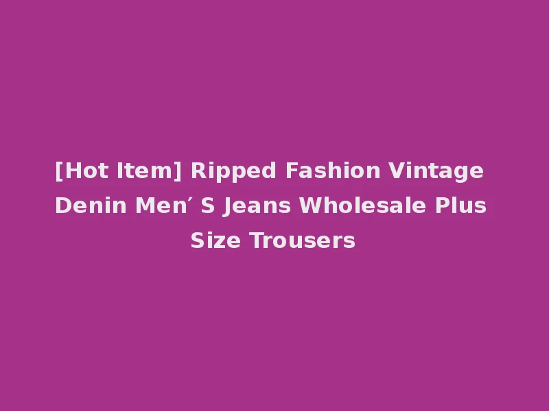 [Hot Item] Ripped Fashion Vintage Denin Men′ S Jeans Wholesale Plus Size Trousers