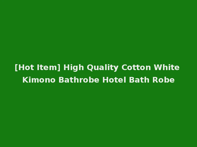 [Hot Item] High Quality Cotton White Kimono Bathrobe Hotel Bath Robe