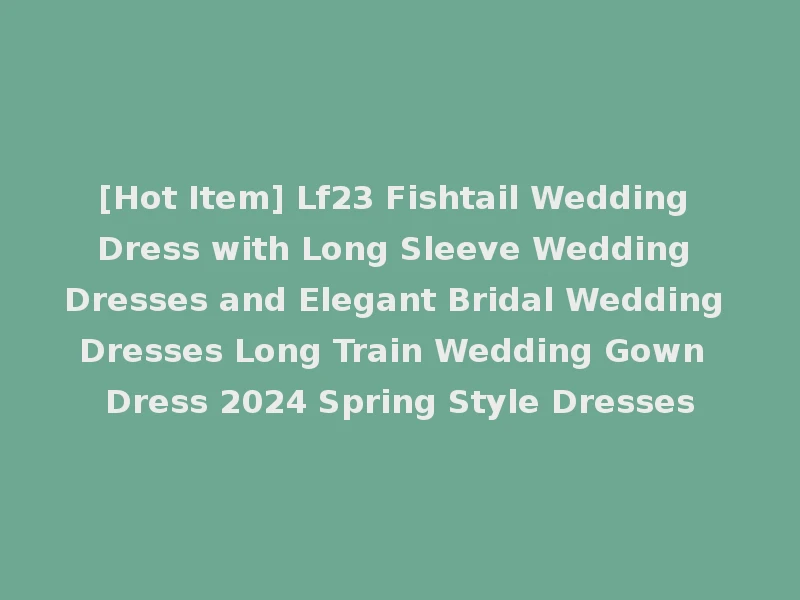 [Hot Item] Lf23 Fishtail Wedding Dress with Long Sleeve Wedding Dresses and Elegant Bridal Wedding Dresses Long Train Wedding Gown Dress 2024 Spring Style Dresses