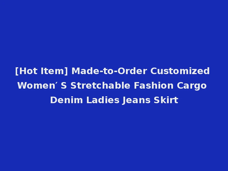 [Hot Item] Made-to-Order Customized Women′ S Stretchable Fashion Cargo Denim Ladies Jeans Skirt