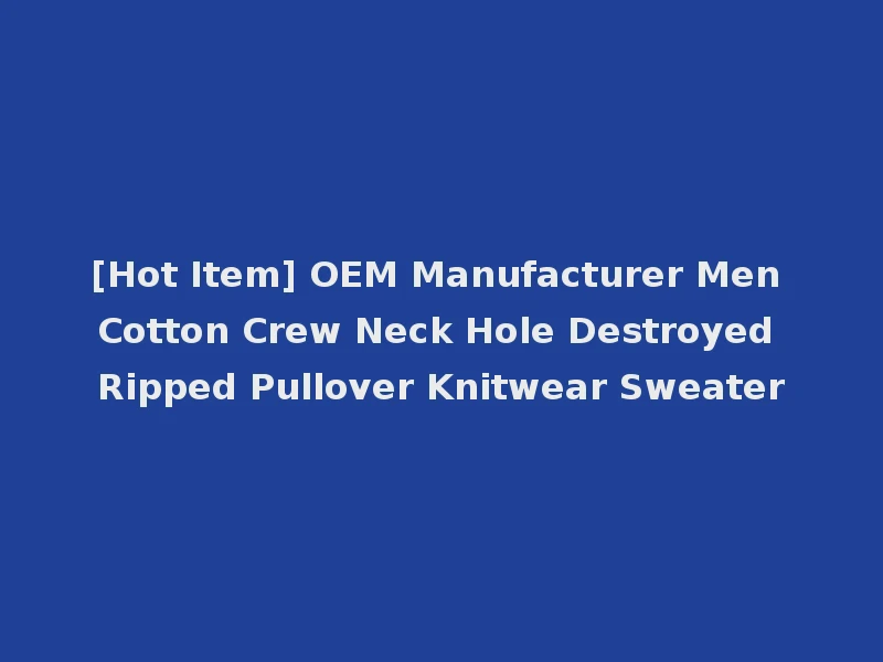 [Hot Item] OEM Manufacturer Men Cotton Crew Neck Hole Destroyed Ripped Pullover Knitwear Sweater
