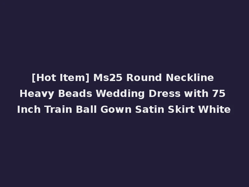 [Hot Item] Ms25 Round Neckline Heavy Beads Wedding Dress with 75 Inch Train Ball Gown Satin Skirt White