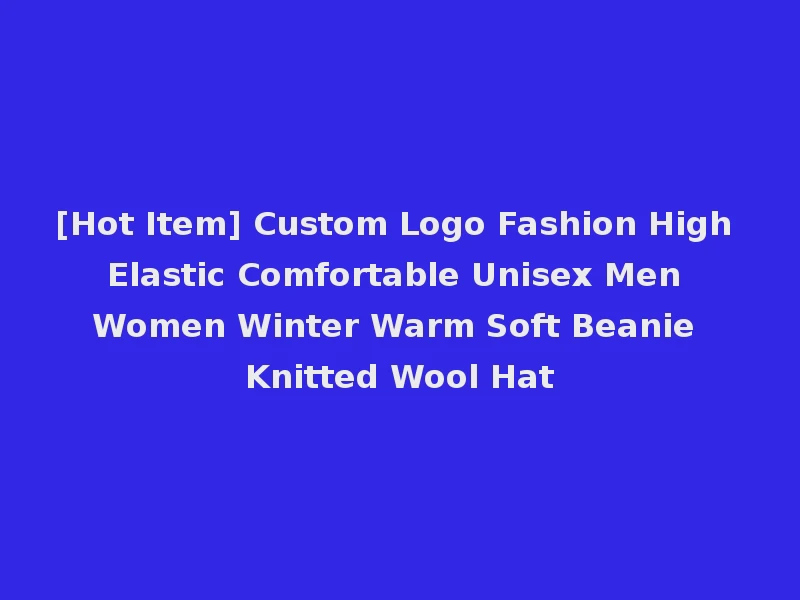 [Hot Item] Custom Logo Fashion High Elastic Comfortable Unisex Men Women Winter Warm Soft Beanie Knitted Wool Hat
