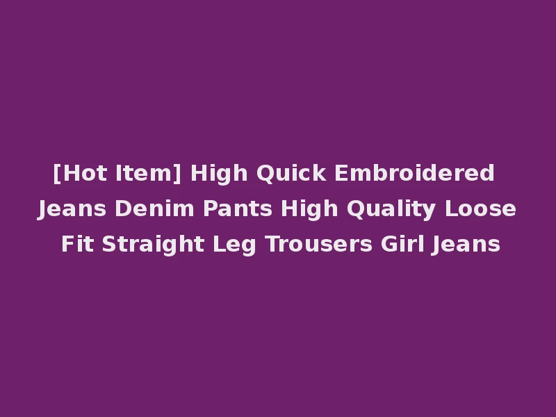 [Hot Item] High Quick Embroidered Jeans Denim Pants High Quality Loose Fit Straight Leg Trousers Girl Jeans