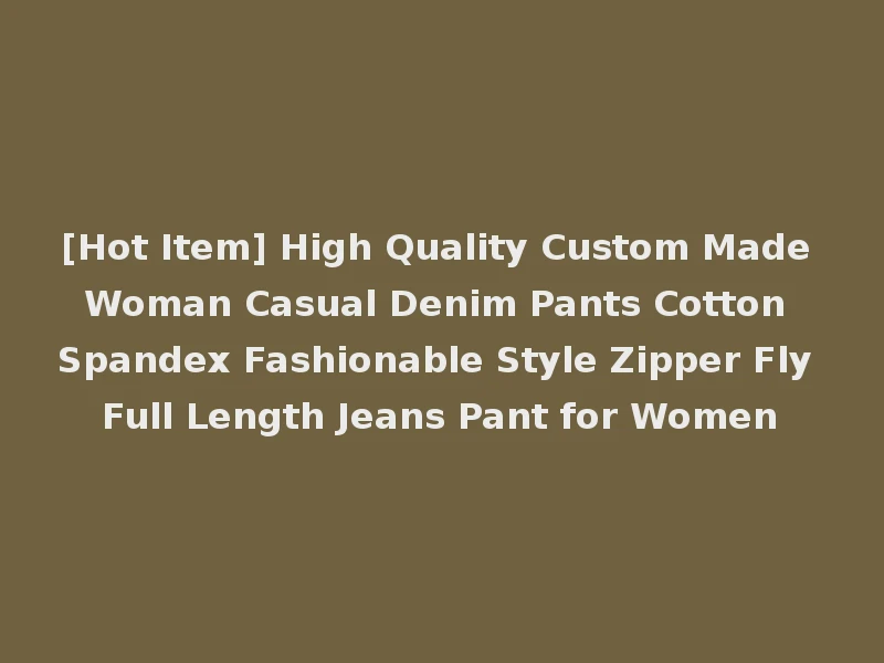 [Hot Item] High Quality Custom Made Woman Casual Denim Pants Cotton Spandex Fashionable Style Zipper Fly Full Length Jeans Pant for Women