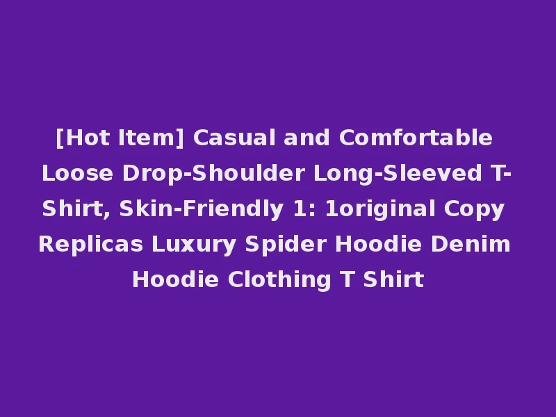 [Hot Item] Casual and Comfortable Loose Drop-Shoulder Long-Sleeved T-Shirt, Skin-Friendly 1: 1original Copy Replicas Luxury Spider Hoodie Denim Hoodie Clothing T Shirt