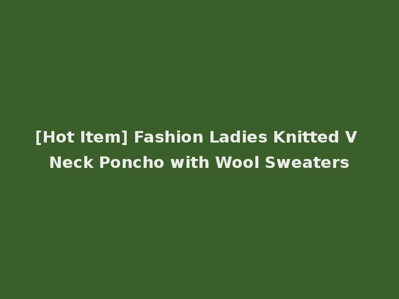 [Hot Item] Fashion Ladies Knitted V Neck Poncho with Wool Sweaters