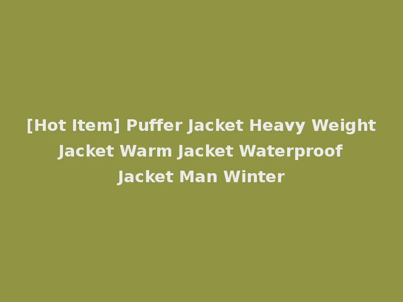 [Hot Item] Puffer Jacket Heavy Weight Jacket Warm Jacket Waterproof Jacket Man Winter