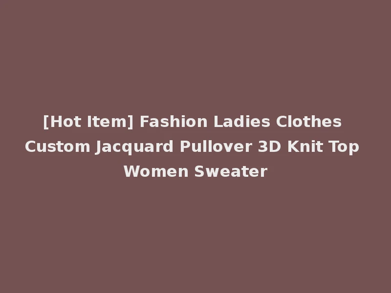 [Hot Item] Fashion Ladies Clothes Custom Jacquard Pullover 3D Knit Top Women Sweater