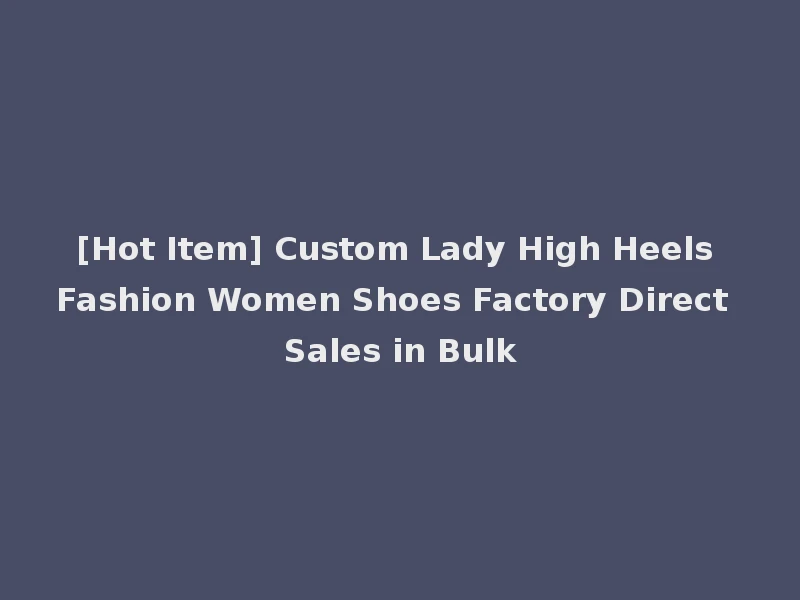 [Hot Item] Custom Lady High Heels Fashion Women Shoes Factory Direct Sales in Bulk