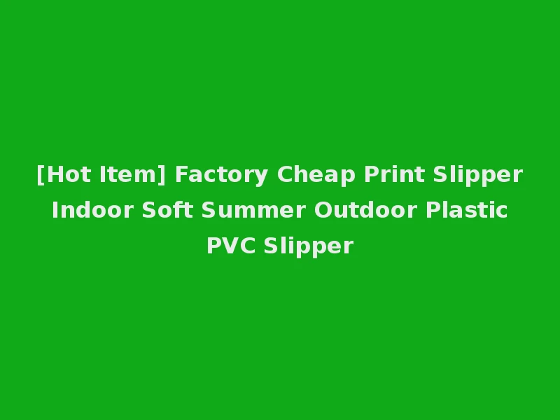 [Hot Item] Factory Cheap Print Slipper Indoor Soft Summer Outdoor Plastic PVC Slipper