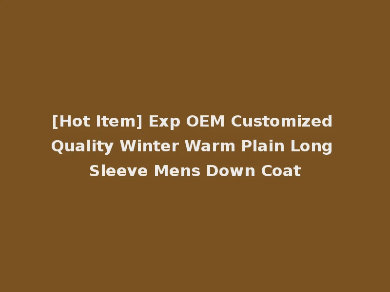 [Hot Item] Exp OEM Customized Quality Winter Warm Plain Long Sleeve Mens Down Coat