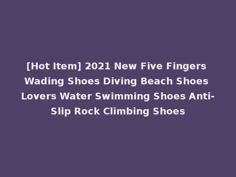 [Hot Item] 2021 New Five Fingers Wading Shoes Diving Beach Shoes Lovers Water Swimming Shoes Anti-Slip Rock Climbing Shoes
