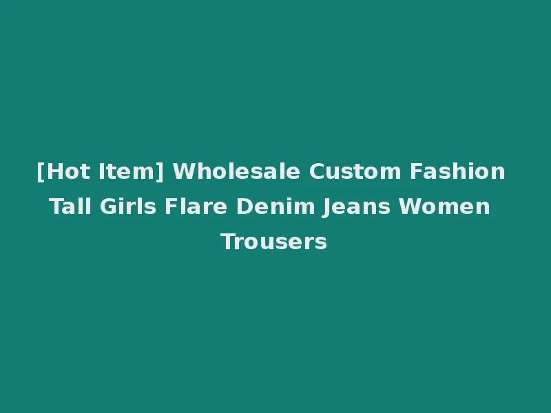 [Hot Item] Wholesale Custom Fashion Tall Girls Flare Denim Jeans Women Trousers