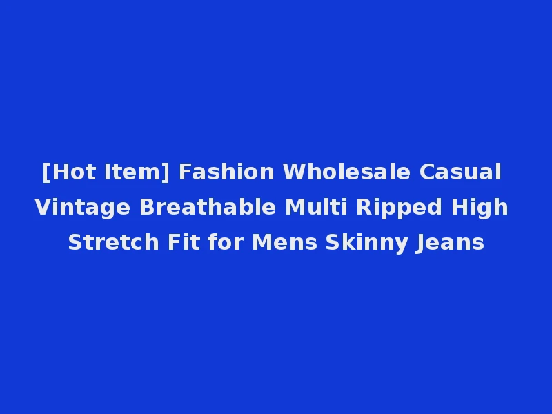 [Hot Item] Fashion Wholesale Casual Vintage Breathable Multi Ripped High Stretch Fit for Mens Skinny Jeans