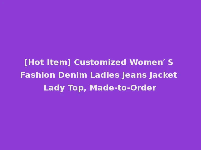 [Hot Item] Customized Women′ S Fashion Denim Ladies Jeans Jacket Lady Top, Made-to-Order