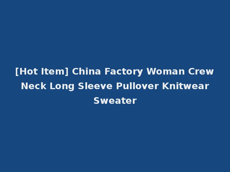 [Hot Item] China Factory Woman Crew Neck Long Sleeve Pullover Knitwear Sweater