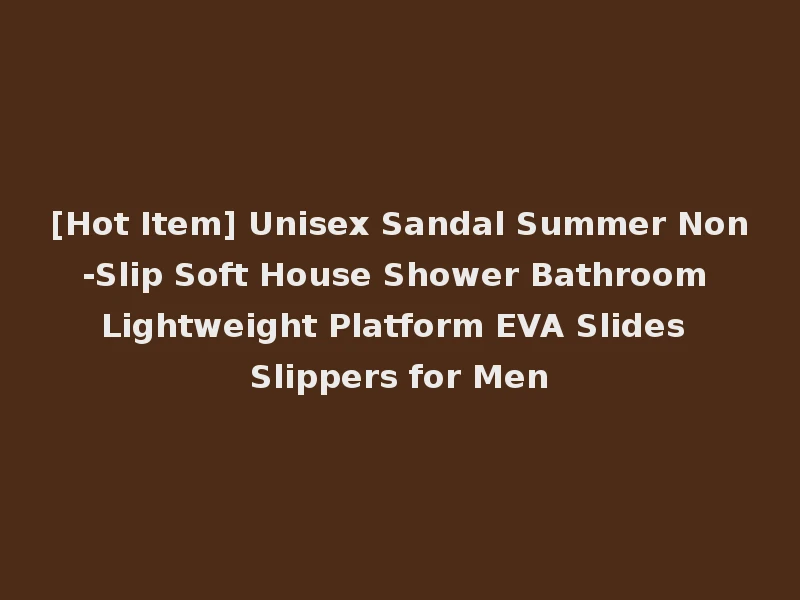 [Hot Item] Unisex Sandal Summer Non-Slip Soft House Shower Bathroom Lightweight Platform EVA Slides Slippers for Men
