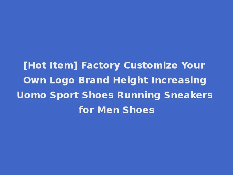 [Hot Item] Factory Customize Your Own Logo Brand Height Increasing Uomo Sport Shoes Running Sneakers for Men Shoes