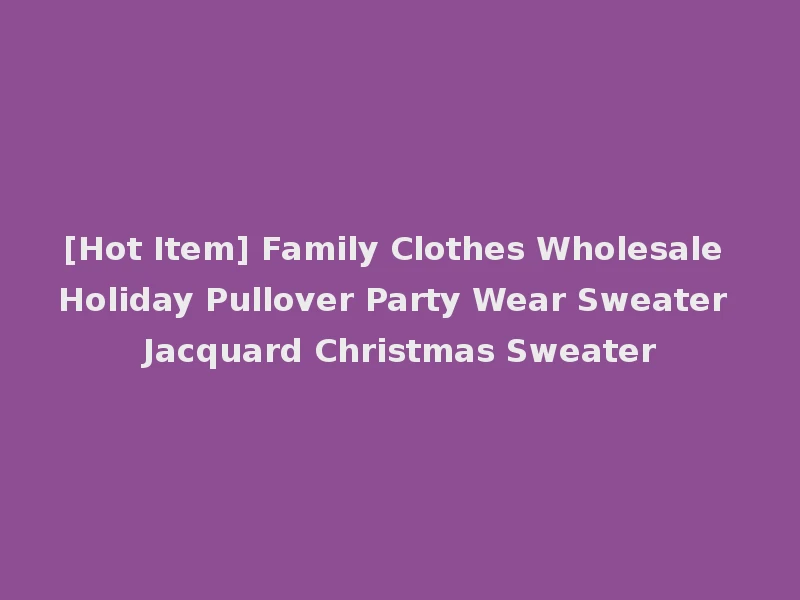 [Hot Item] Family Clothes Wholesale Holiday Pullover Party Wear Sweater Jacquard Christmas Sweater