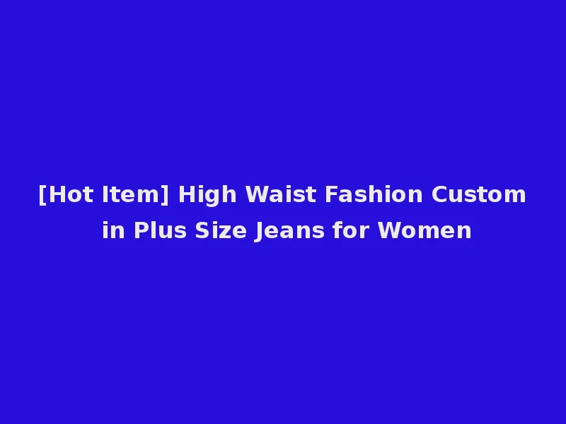 [Hot Item] High Waist Fashion Custom in Plus Size Jeans for Women