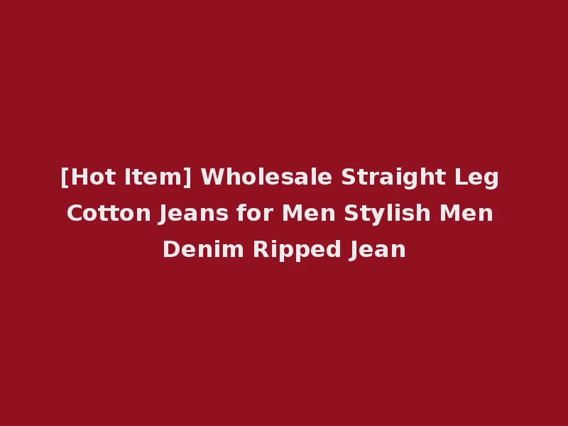 [Hot Item] Wholesale Straight Leg Cotton Jeans for Men Stylish Men Denim Ripped Jean