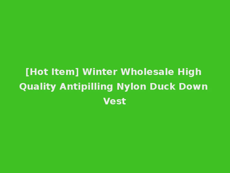 [Hot Item] Winter Wholesale High Quality Antipilling Nylon Duck Down Vest