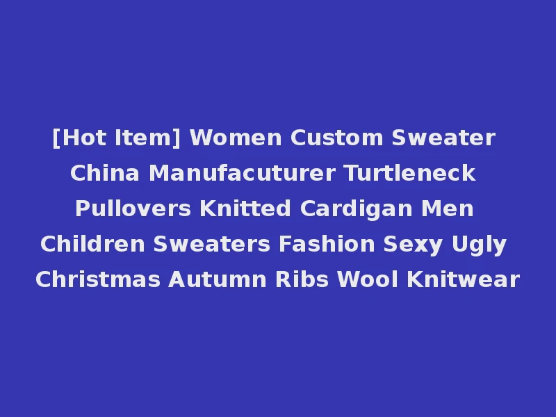 [Hot Item] Women Custom Sweater China Manufacuturer Turtleneck Pullovers Knitted Cardigan Men Children Sweaters Fashion Sexy Ugly Christmas Autumn Ribs Wool Knitwear
