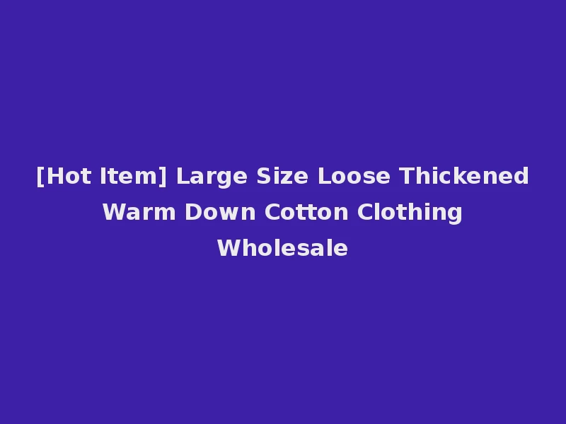 [Hot Item] Large Size Loose Thickened Warm Down Cotton Clothing Wholesale