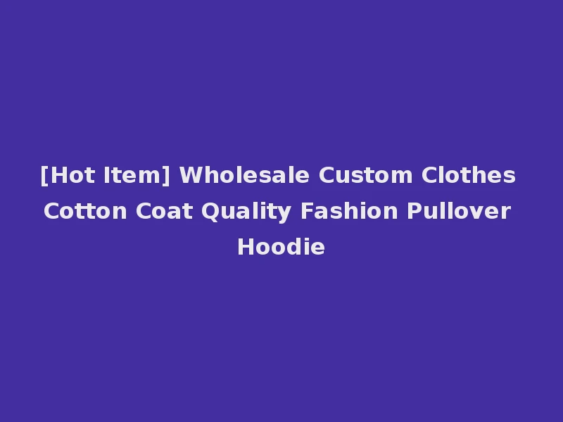 [Hot Item] Wholesale Custom Clothes Cotton Coat Quality Fashion Pullover Hoodie