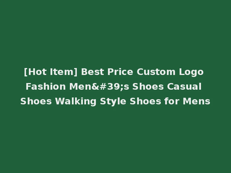 [Hot Item] Best Price Custom Logo Fashion Men's Shoes Casual Shoes Walking Style Shoes for Mens
