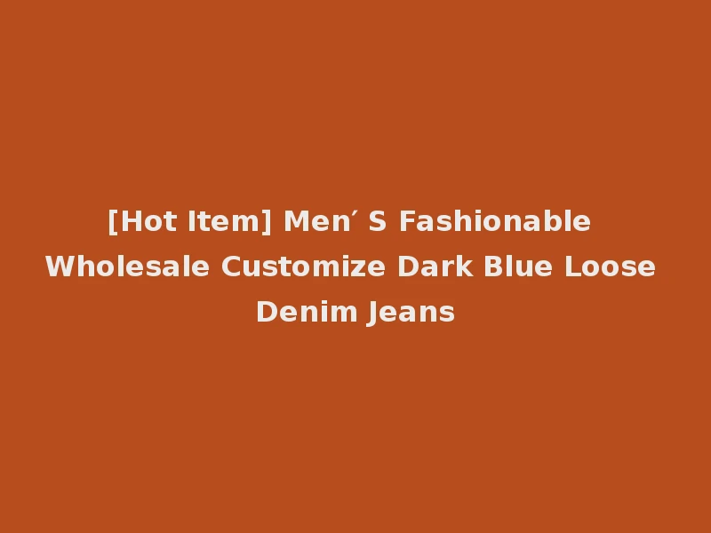 [Hot Item] Men′ S Fashionable Wholesale Customize Dark Blue Loose Denim Jeans