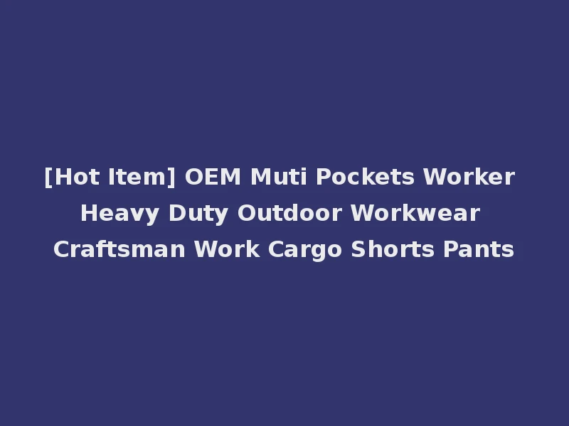 [Hot Item] OEM Muti Pockets Worker Heavy Duty Outdoor Workwear Craftsman Work Cargo Shorts Pants